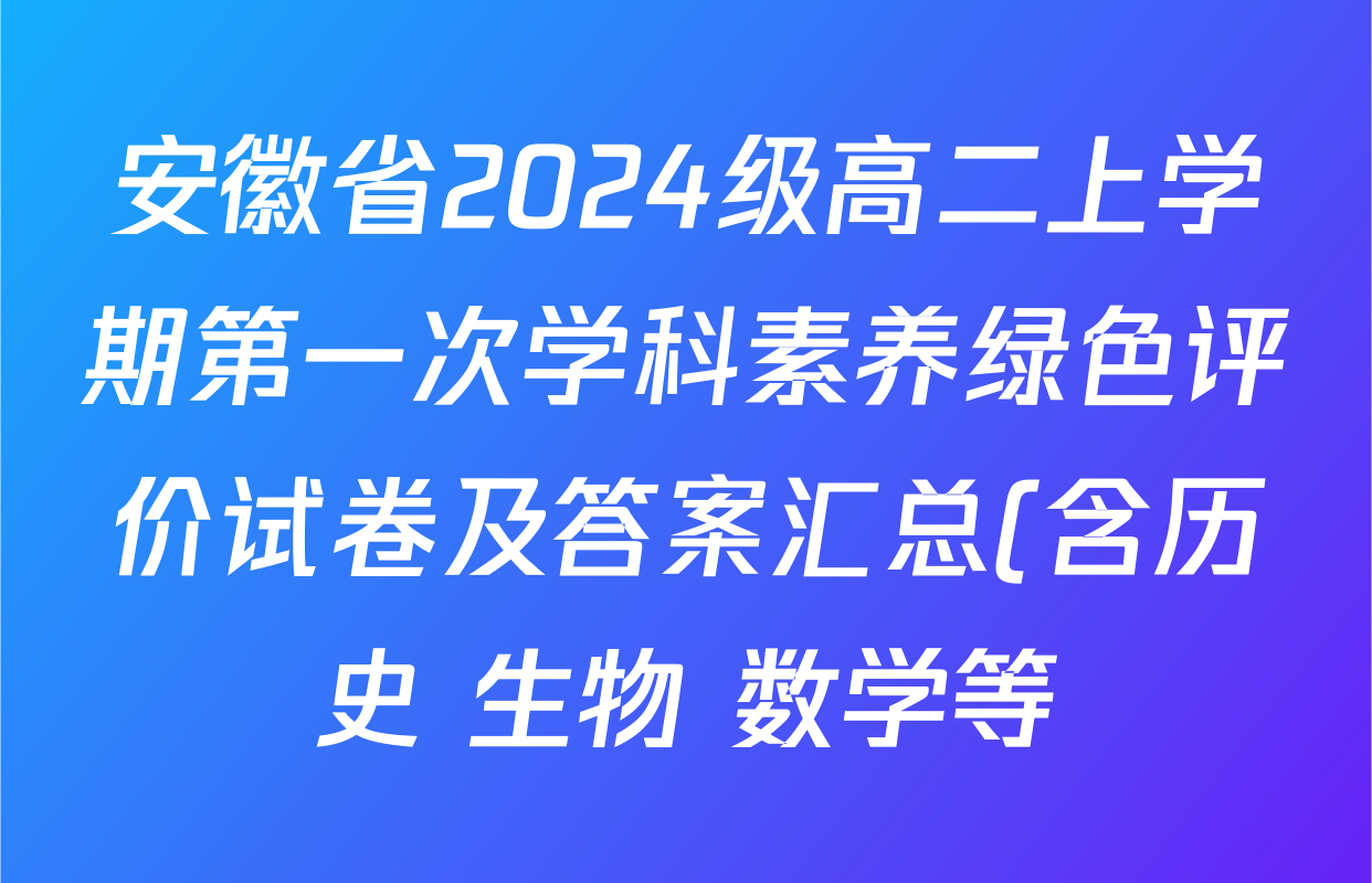 安徽省2024级高二上学期第一次学科素养绿色评价试卷及答案汇总(含历史 生物 数学等) 安徽省2024级高二上学期第一次学科素养绿色评价试卷及答案汇总(含历史 生物 数学等)